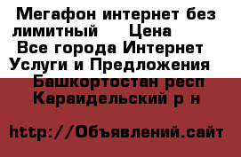 Мегафон интернет без лимитный   › Цена ­ 800 - Все города Интернет » Услуги и Предложения   . Башкортостан респ.,Караидельский р-н